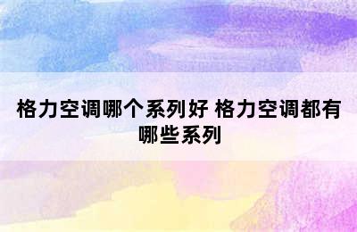 格力空调哪个系列好 格力空调都有哪些系列